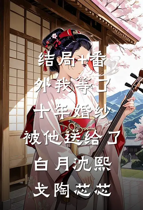 结局+番外我等了十年婚纱，被他送给了白月沈熙戈陶芯芯