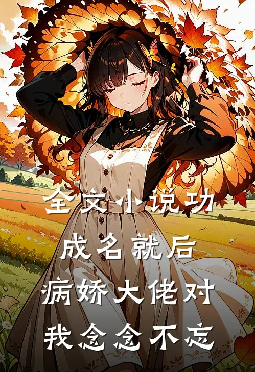 全文小说功成名就后，病娇大佬对我念念不忘