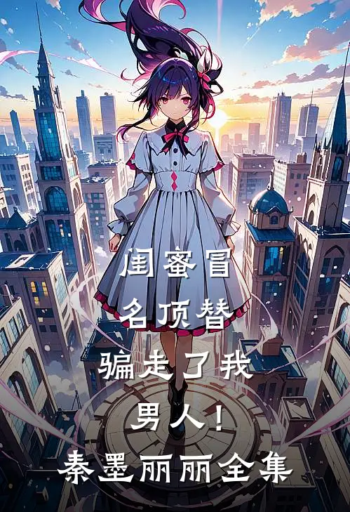 闺蜜冒名顶替，骗走了我男人！秦墨丽丽 全集