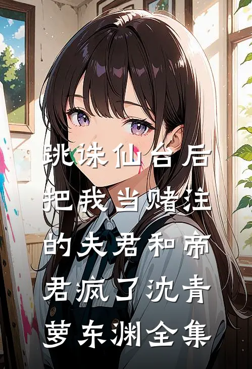 跳诛仙台后，把我当赌注的夫君和帝君疯了沈青萝东渊全集