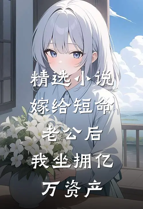 精选小说嫁给短命老公后，我坐拥亿万资产