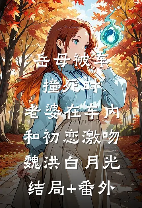 岳母被车撞死时，老婆在车内和初恋激吻魏洪白月光结局+番外