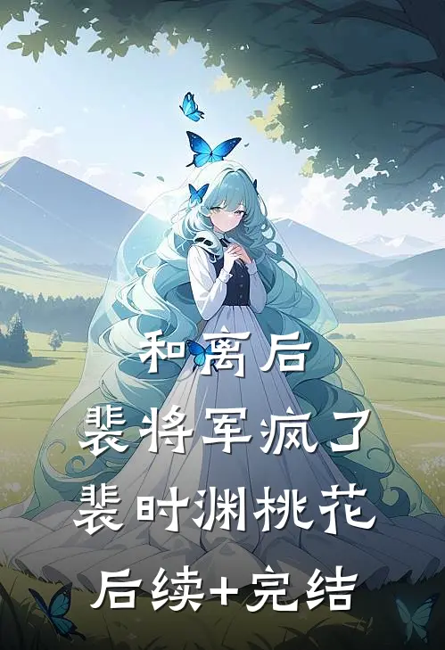 和离后，裴将军疯了裴时渊桃花后续+完结