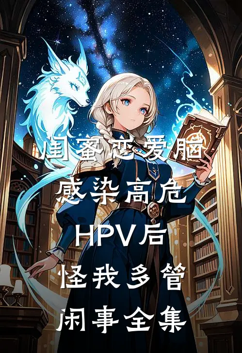 闺蜜恋爱脑，感染高危HPV后怪我多管闲事 全集