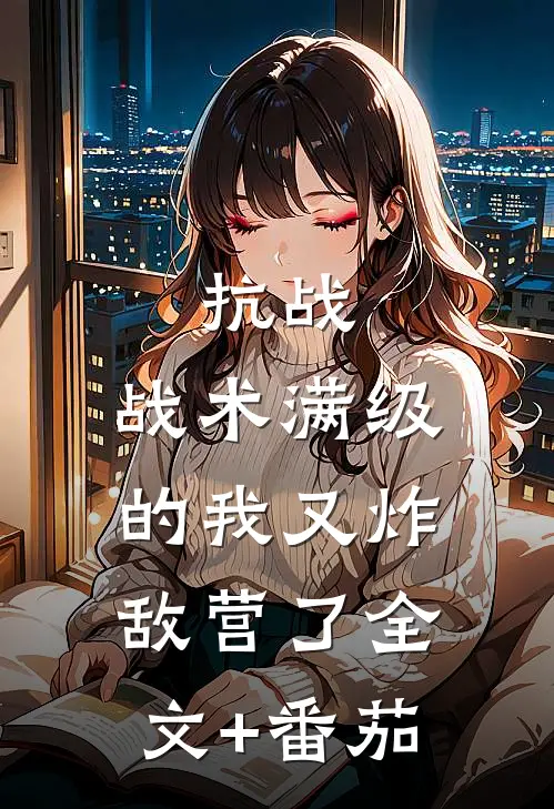 抗战：战术满级的我又炸敌营了全文+番茄