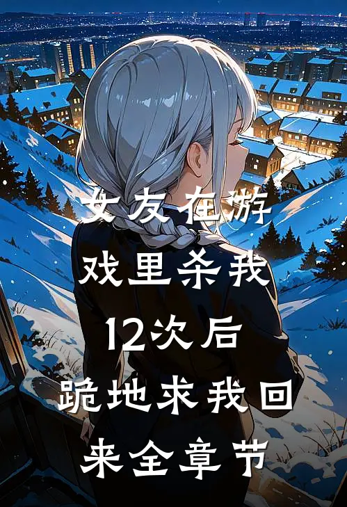 女友在游戏里杀我12次后，跪地求我回来全章节