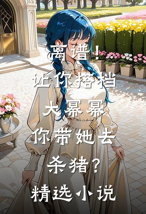 离谱！让你搭档大幂幂，你带她去杀猪？精选小说
