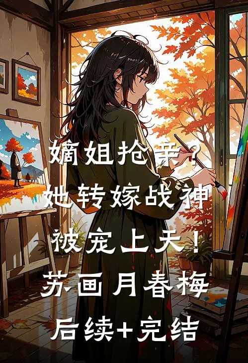 嫡姐抢亲？她转嫁战神被宠上天！苏画月春梅后续+完结