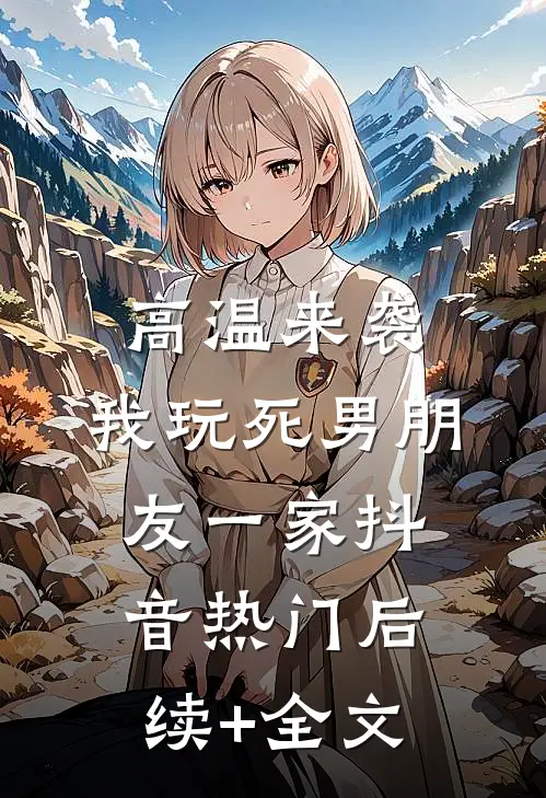 高温来袭，我玩死男朋友一家抖音热门后续+全文
