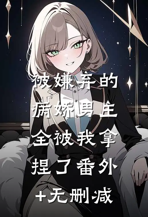 被嫌弃的病娇男主，全被我拿捏了番外+无删减