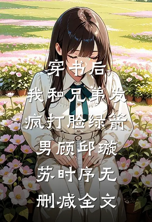 穿书后，我和兄弟发疯打脸绿箭男顾邱璇苏时序无删减全文