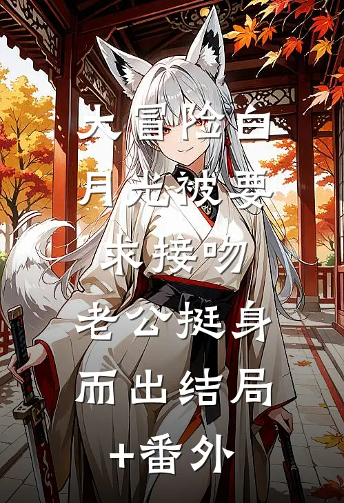 大冒险白月光被要求接吻，老公挺身而出结局+番外
