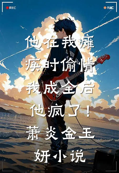 他在我瘫痪时偷情，我成全后他疯了！萧炎金玉妍小说