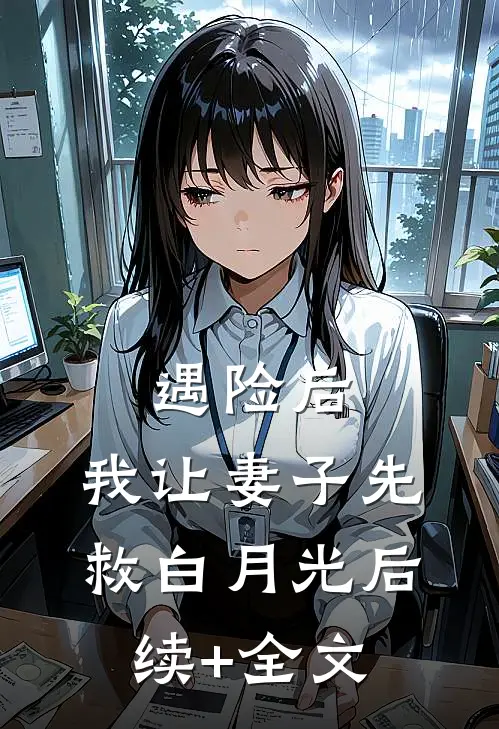 遇险后，我让妻子先救白月光后续+全文