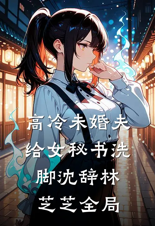 高冷未婚夫给女秘书洗脚沈辞林芝芝全局