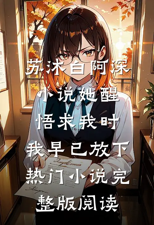 苏沐白阿深小说她醒悟求我时，我早已放下热门小说完整版阅读