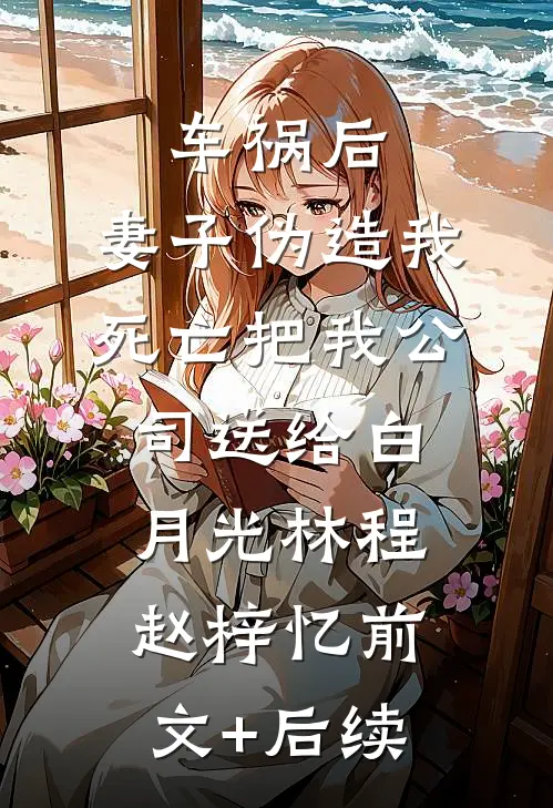 车祸后，妻子伪造我死亡把我公司送给白月光林程赵梓忆前文+后续