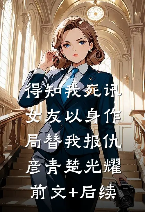 得知我死讯，女友以身作局替我报仇彦青楚光耀前文+后续