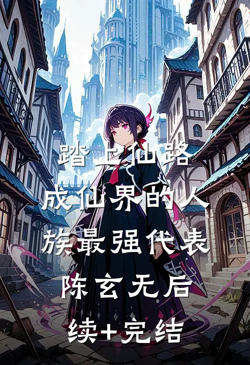 踏上仙路，成仙界的人族最强代表陈玄无后续+完结