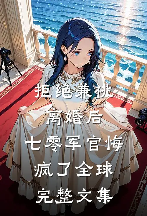 拒绝兼祧离婚后，七零军官悔疯了全球完整文集