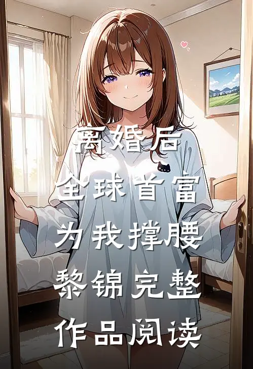 离婚后,全球首富为我撑腰黎锦完整作品阅读