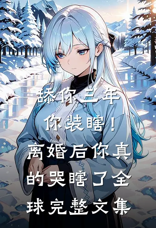 舔你三年你装瞎！离婚后你真的哭瞎了全球完整文集