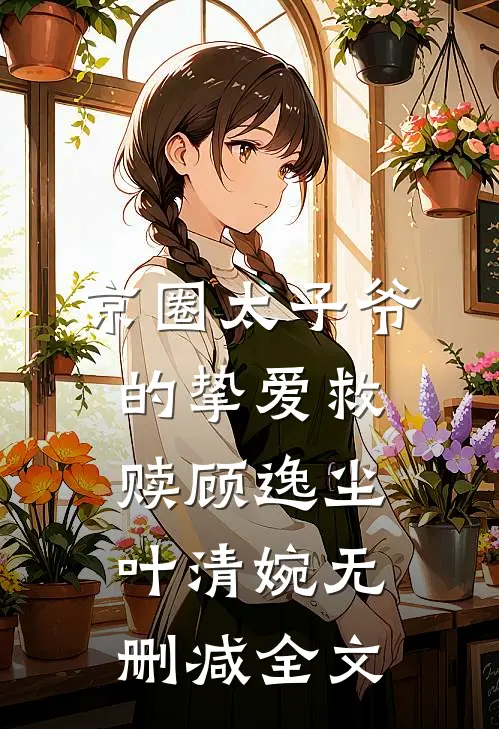京圈太子爷的挚爱救赎顾逸尘叶清婉无删减全文