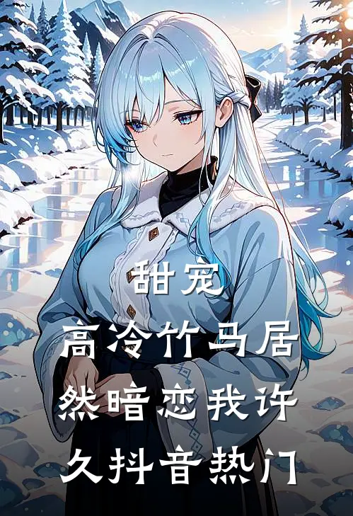 甜宠：高冷竹马居然暗恋我许久抖音热门