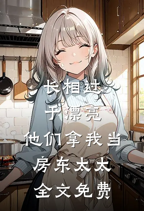 长相过于漂亮，他们拿我当房东太太全文免费