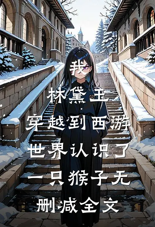 我，林黛玉，穿越到西游世界认识了一只猴子无删减全文