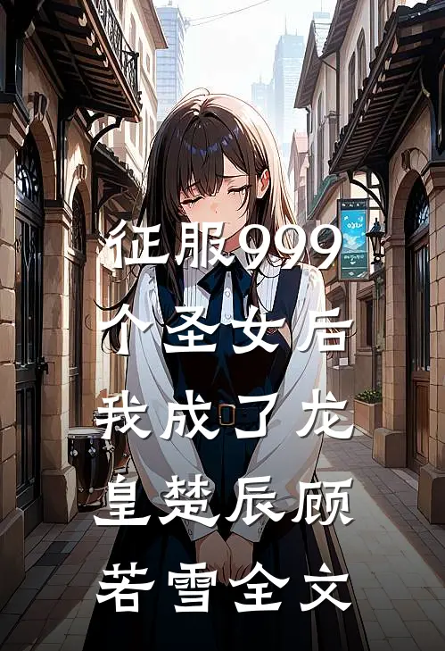 征服999个圣女后,我成了龙皇楚辰顾若雪全文免费阅读