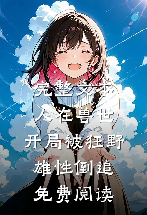 完整文本人在兽世,开局被狂野雄性倒追免费阅读