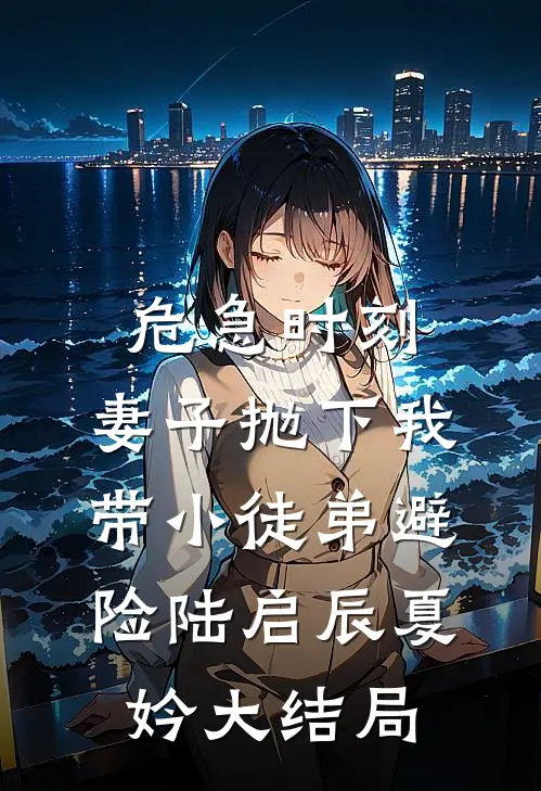 危急时刻，妻子抛下我带小徒弟避险陆启辰夏妗大结局