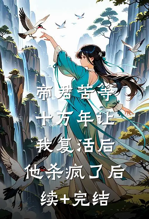帝君苦等十万年让我复活后，他杀疯了后续+完结