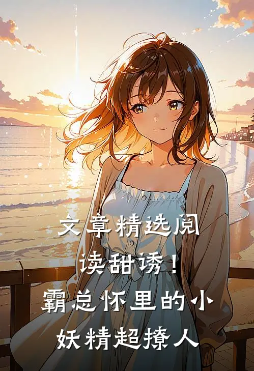 文章精选阅读甜诱！霸总怀里的小妖精超撩人