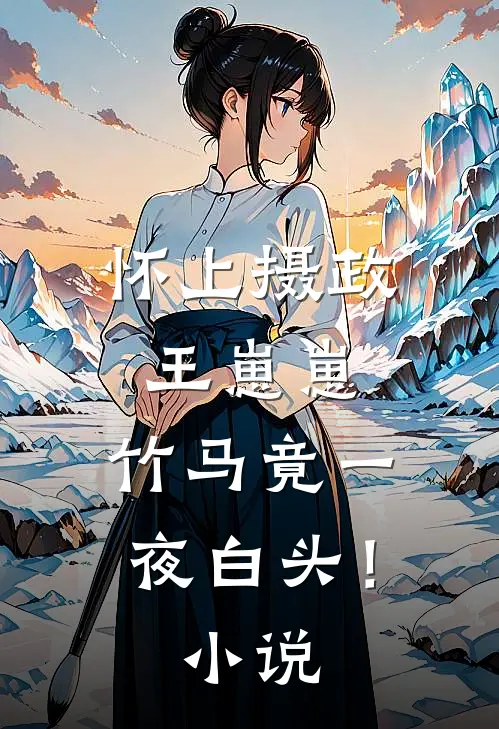 怀上摄政王崽崽，竹马竟一夜白头！小说