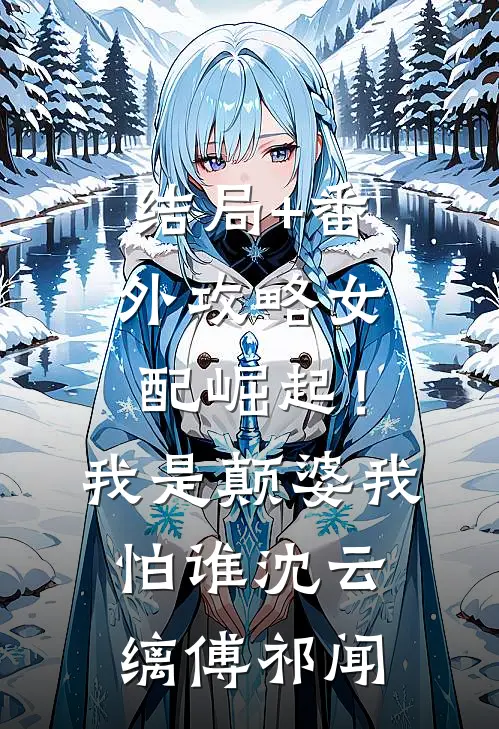 结局+番外攻略女配崛起！我是颠婆我怕谁沈云缡傅祁闻