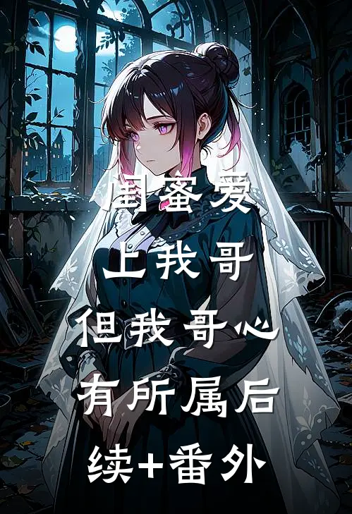 闺蜜爱上我哥，但我哥心有所属后续+番外