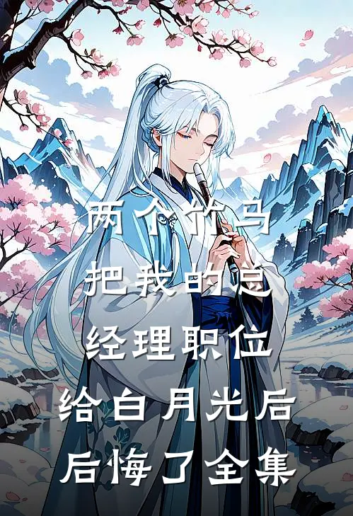 两个竹马把我的总经理职位，给白月光后后悔了全集
