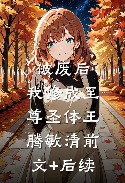 被废后，我修成至尊圣体王腾敏清前文+后续