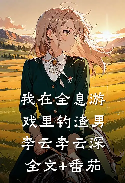 我在全息游戏里钓渣男李云李云深全文+番茄