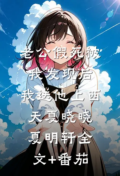 老公假死被我发现后，我送他上西天夏晓晓夏明轩全文+番茄