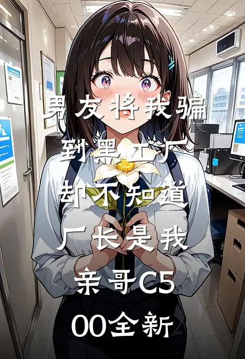 男友将我骗到黑工厂，却不知道厂长是我亲哥C500全新