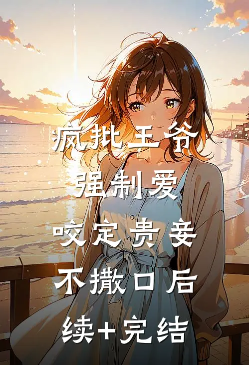 疯批王爷强制爱，咬定贵妾不撒口后续+完结
