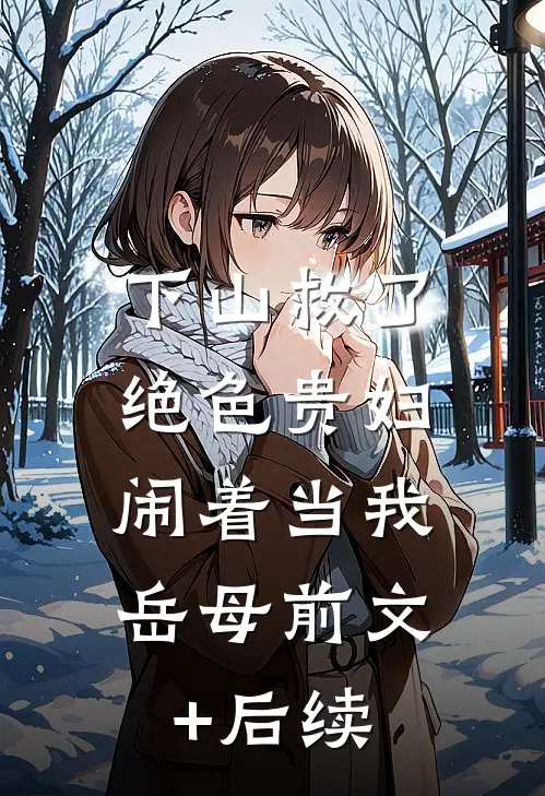 下山救了绝色贵妇，闹着当我岳母前文+后续