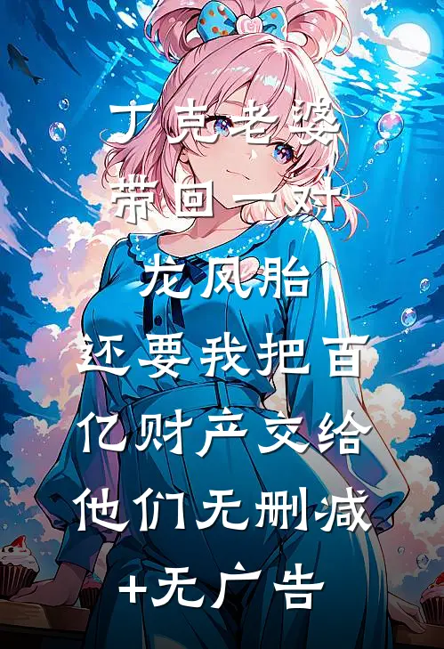丁克老婆带回一对龙凤胎，还要我把百亿财产交给他们无删减+无广告