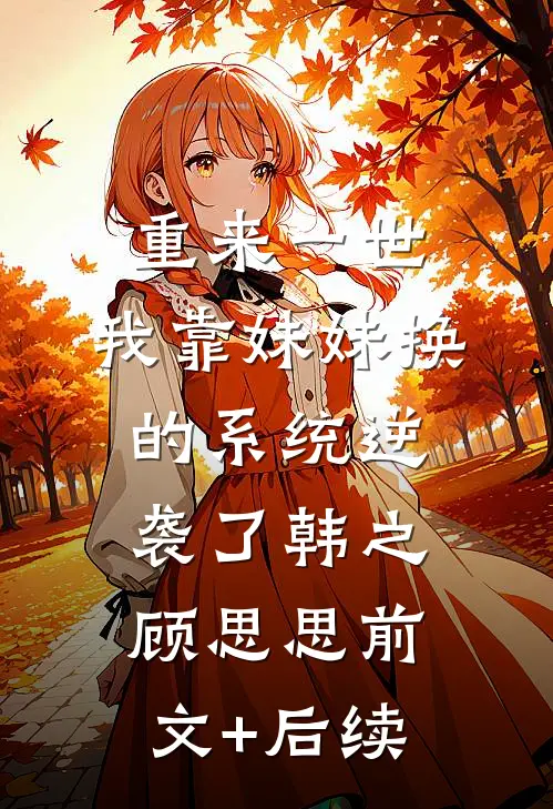 重来一世，我靠妹妹换的系统逆袭了韩之顾思思前文+后续