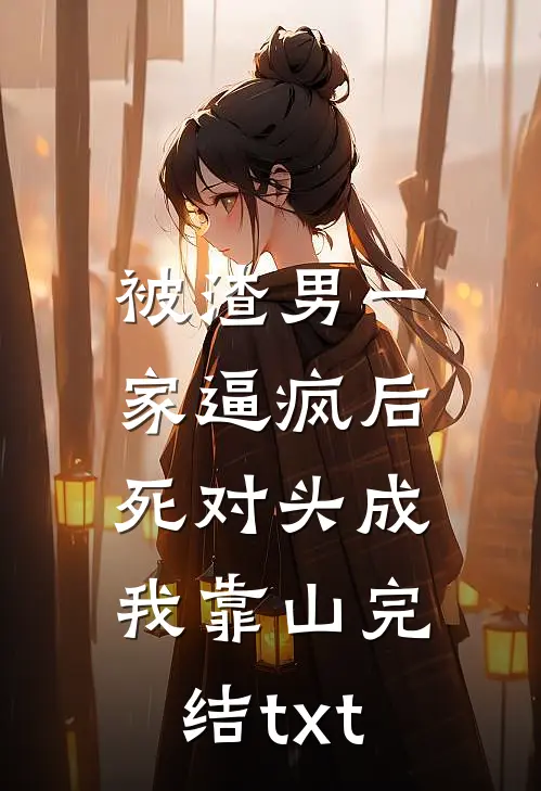 被渣男一家逼疯后，死对头成我靠山完结txt