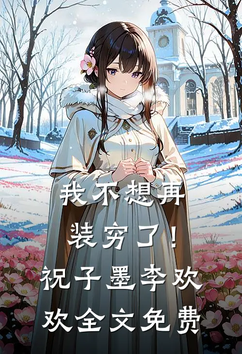 我不想再装穷了！祝子墨李欢欢全文免费
