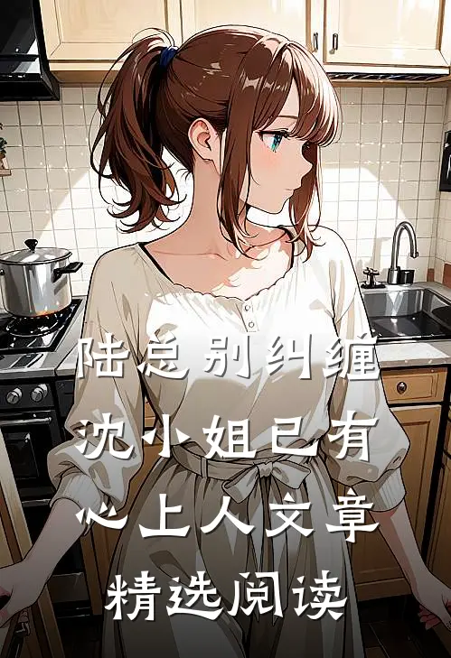 陆总别纠缠，沈小姐已有心上人文章精选阅读